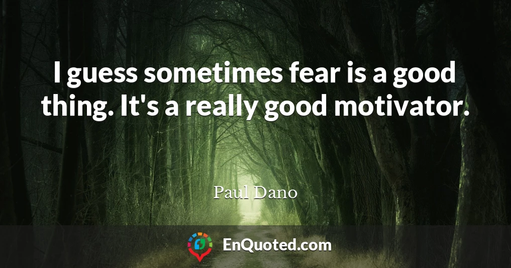 I guess sometimes fear is a good thing. It's a really good motivator.