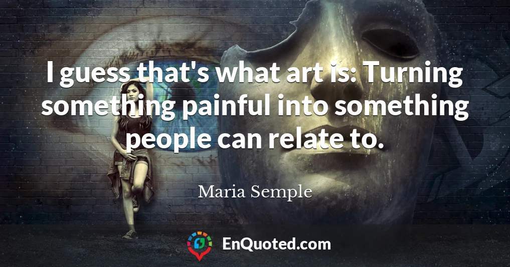 I guess that's what art is: Turning something painful into something people can relate to.