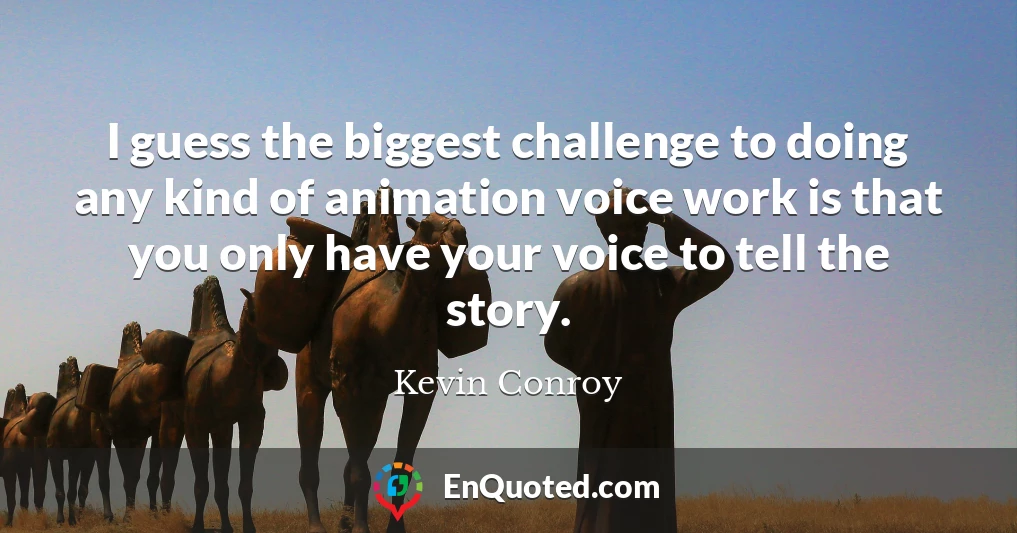 I guess the biggest challenge to doing any kind of animation voice work is that you only have your voice to tell the story.