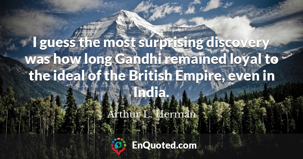 I guess the most surprising discovery was how long Gandhi remained loyal to the ideal of the British Empire, even in India.
