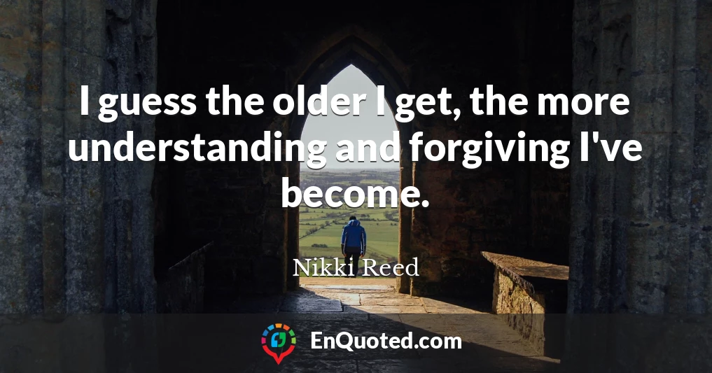 I guess the older I get, the more understanding and forgiving I've become.