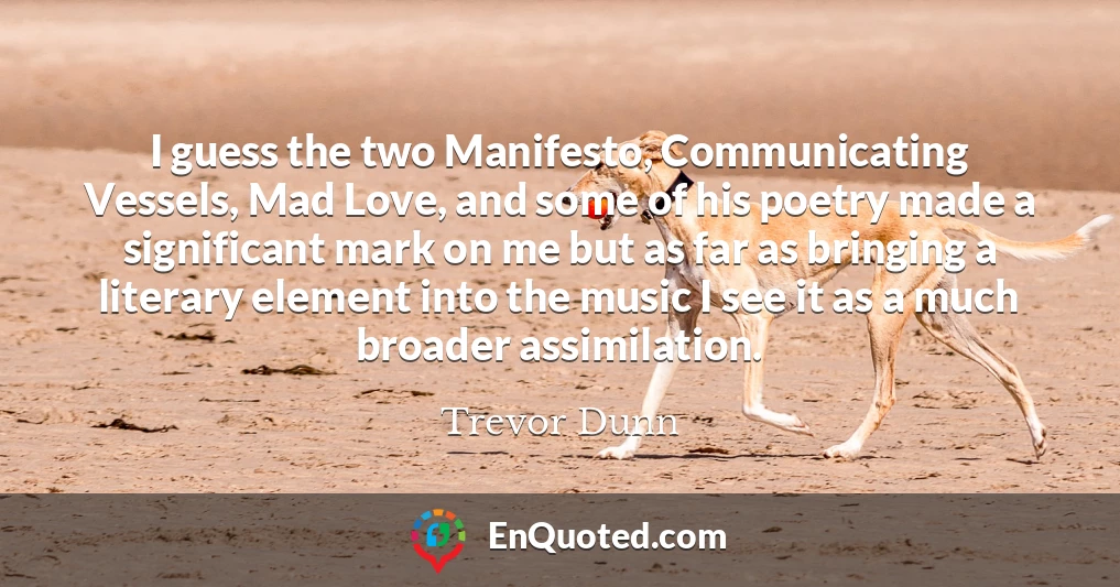 I guess the two Manifesto, Communicating Vessels, Mad Love, and some of his poetry made a significant mark on me but as far as bringing a literary element into the music I see it as a much broader assimilation.