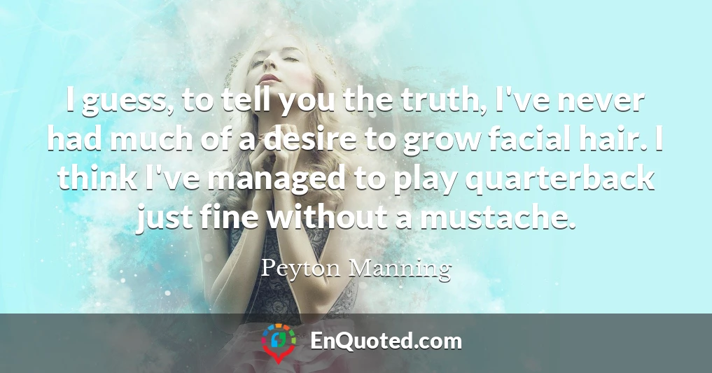 I guess, to tell you the truth, I've never had much of a desire to grow facial hair. I think I've managed to play quarterback just fine without a mustache.