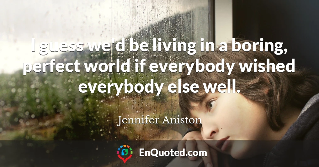 I guess we'd be living in a boring, perfect world if everybody wished everybody else well.