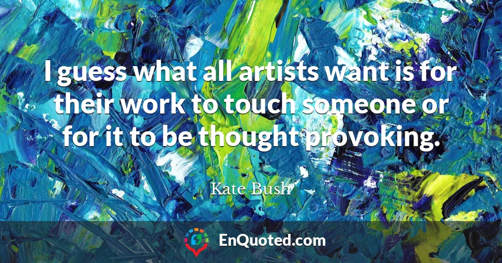 I guess what all artists want is for their work to touch someone or for it to be thought provoking.