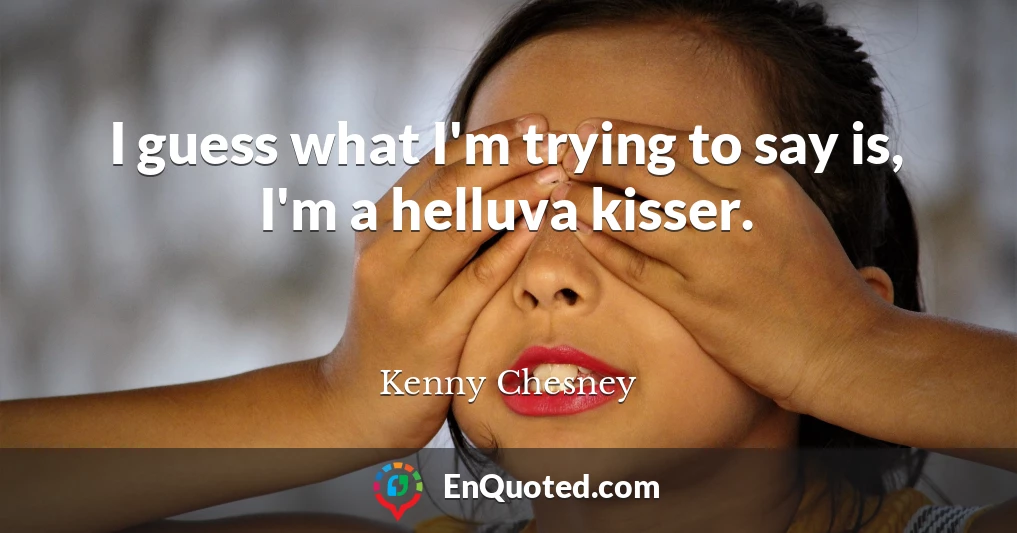 I guess what I'm trying to say is, I'm a helluva kisser.