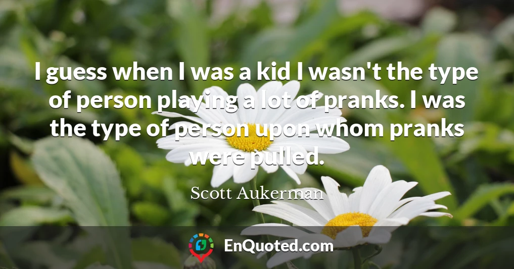 I guess when I was a kid I wasn't the type of person playing a lot of pranks. I was the type of person upon whom pranks were pulled.