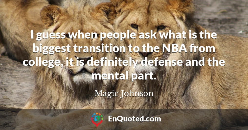 I guess when people ask what is the biggest transition to the NBA from college, it is definitely defense and the mental part.