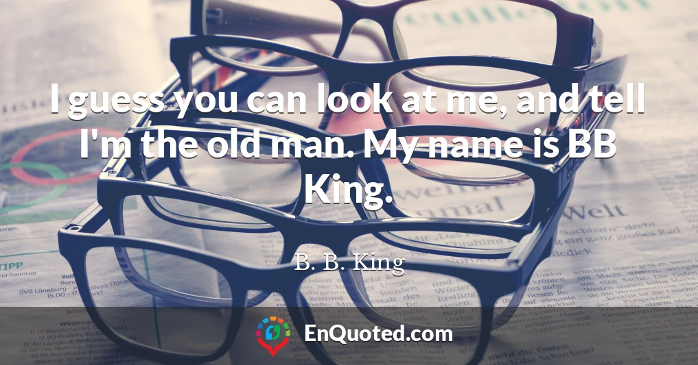 I guess you can look at me, and tell I'm the old man. My name is BB King.