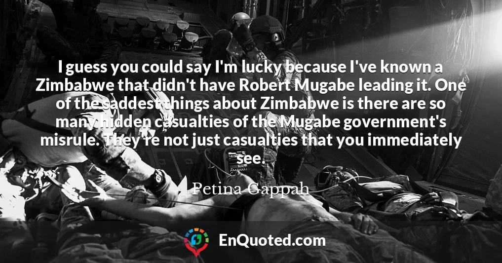 I guess you could say I'm lucky because I've known a Zimbabwe that didn't have Robert Mugabe leading it. One of the saddest things about Zimbabwe is there are so many hidden casualties of the Mugabe government's misrule. They're not just casualties that you immediately see.