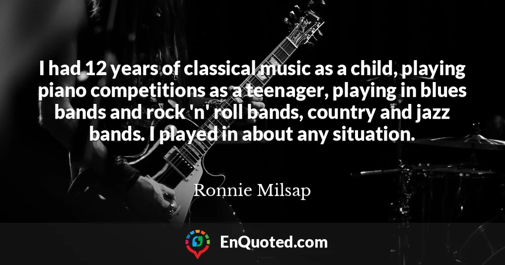 I had 12 years of classical music as a child, playing piano competitions as a teenager, playing in blues bands and rock 'n' roll bands, country and jazz bands. I played in about any situation.