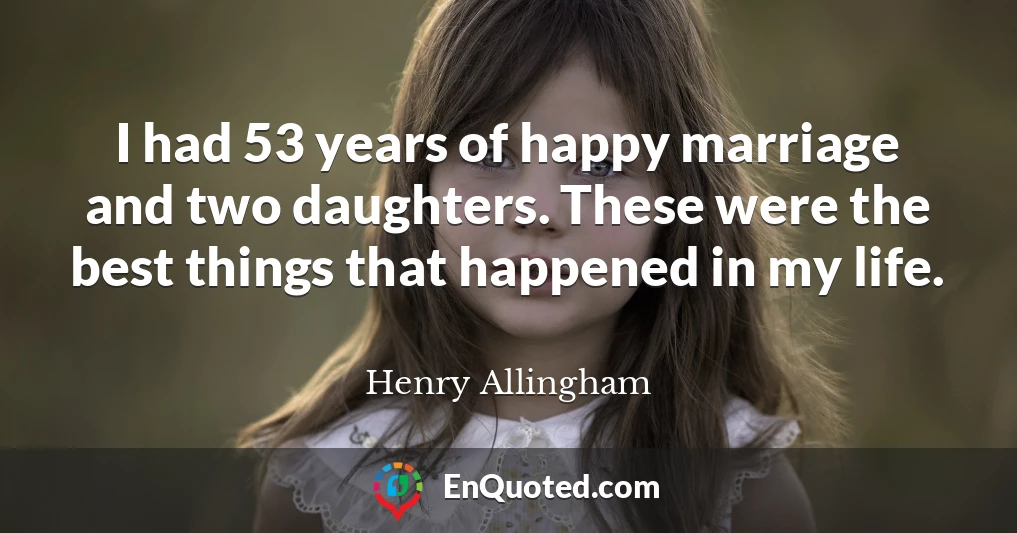 I had 53 years of happy marriage and two daughters. These were the best things that happened in my life.