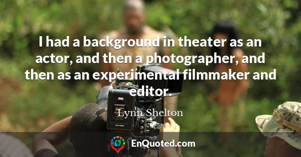 I had a background in theater as an actor, and then a photographer, and then as an experimental filmmaker and editor.