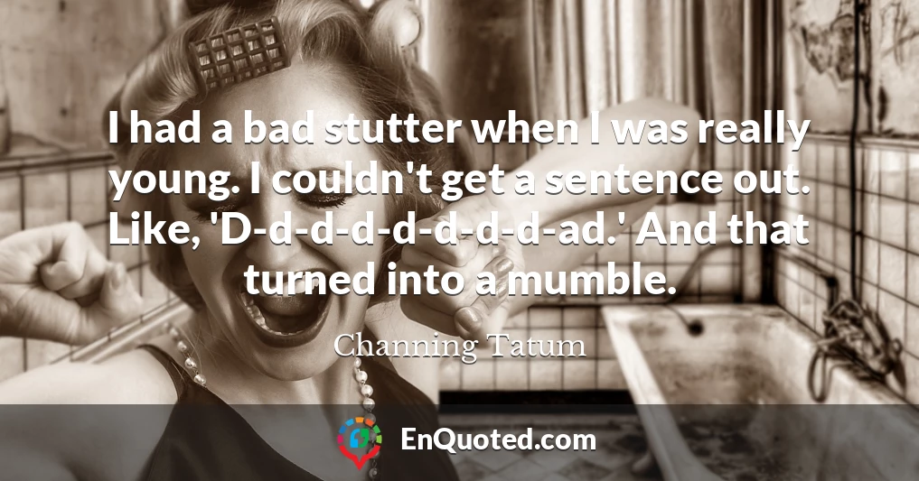 I had a bad stutter when I was really young. I couldn't get a sentence out. Like, 'D-d-d-d-d-d-d-d-ad.' And that turned into a mumble.