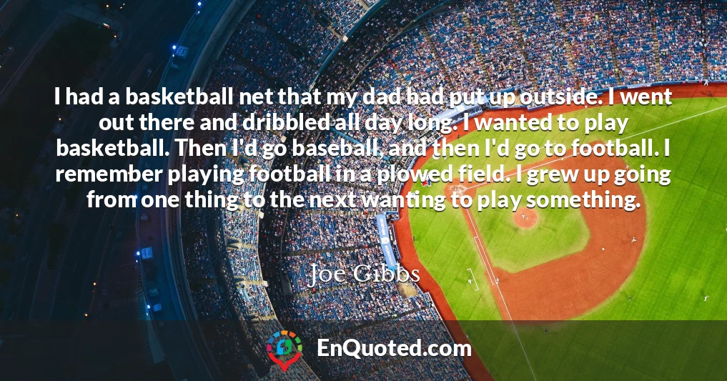 I had a basketball net that my dad had put up outside. I went out there and dribbled all day long. I wanted to play basketball. Then I'd go baseball, and then I'd go to football. I remember playing football in a plowed field. I grew up going from one thing to the next wanting to play something.