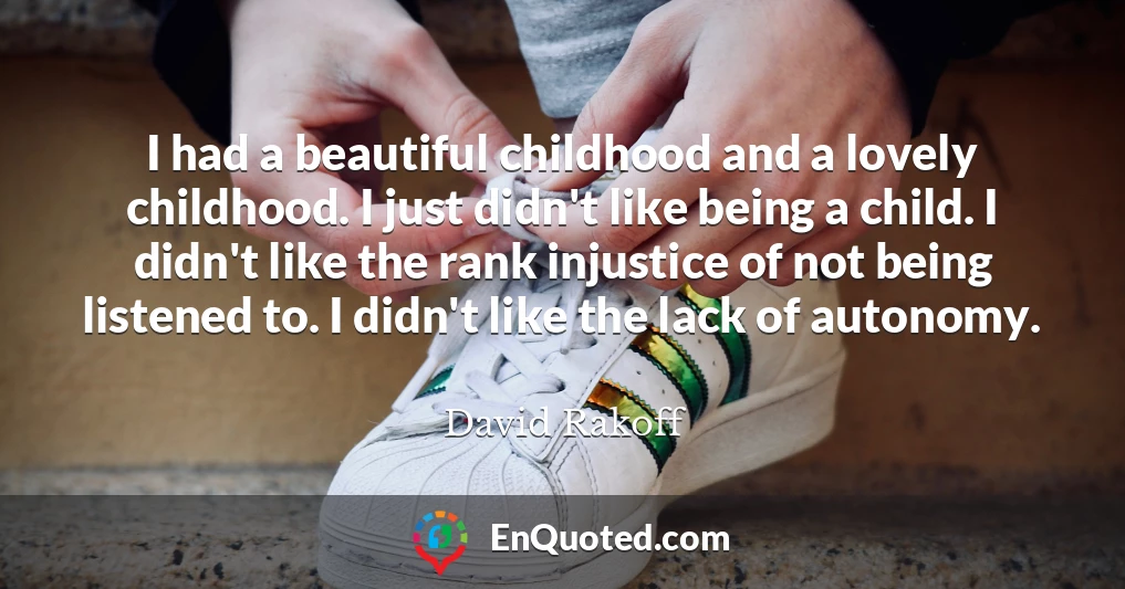 I had a beautiful childhood and a lovely childhood. I just didn't like being a child. I didn't like the rank injustice of not being listened to. I didn't like the lack of autonomy.