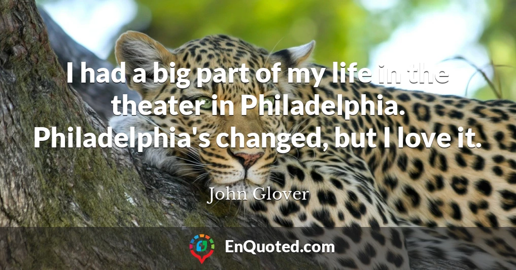 I had a big part of my life in the theater in Philadelphia. Philadelphia's changed, but I love it.