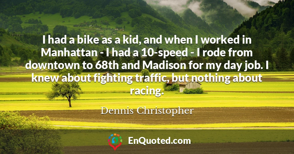 I had a bike as a kid, and when I worked in Manhattan - I had a 10-speed - I rode from downtown to 68th and Madison for my day job. I knew about fighting traffic, but nothing about racing.