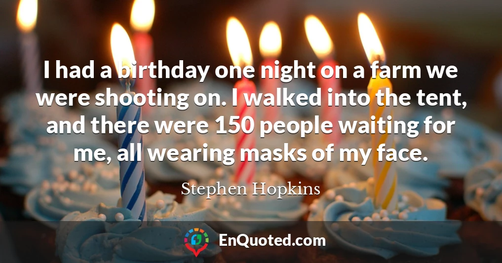 I had a birthday one night on a farm we were shooting on. I walked into the tent, and there were 150 people waiting for me, all wearing masks of my face.