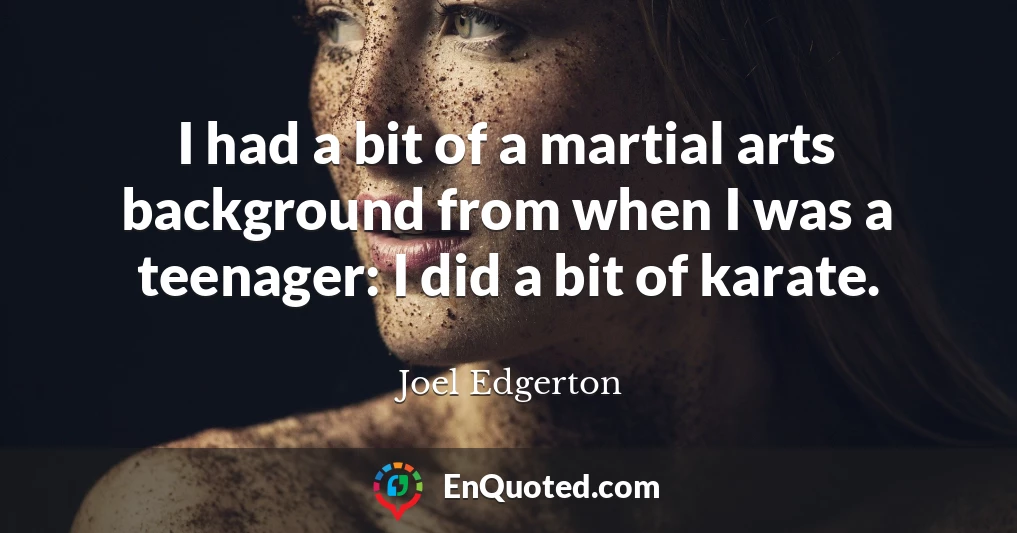 I had a bit of a martial arts background from when I was a teenager: I did a bit of karate.
