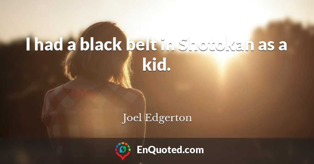 I had a black belt in Shotokan as a kid.