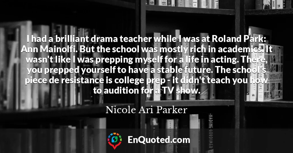 I had a brilliant drama teacher while I was at Roland Park: Ann Mainolfi. But the school was mostly rich in academics. It wasn't like I was prepping myself for a life in acting. There, you prepped yourself to have a stable future. The school's piece de resistance is college prep - it didn't teach you how to audition for a TV show.