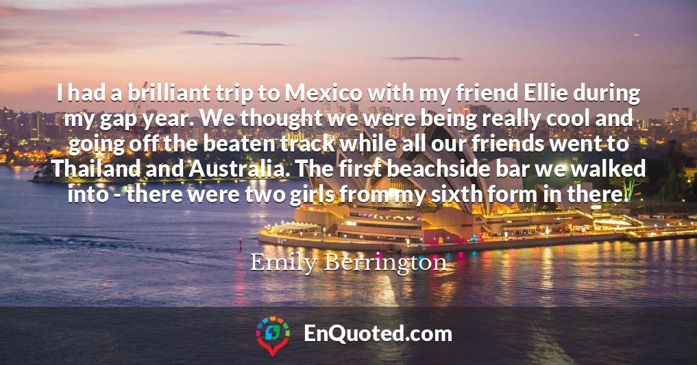 I had a brilliant trip to Mexico with my friend Ellie during my gap year. We thought we were being really cool and going off the beaten track while all our friends went to Thailand and Australia. The first beachside bar we walked into - there were two girls from my sixth form in there.