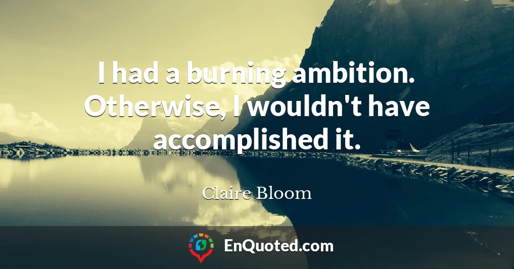 I had a burning ambition. Otherwise, I wouldn't have accomplished it.