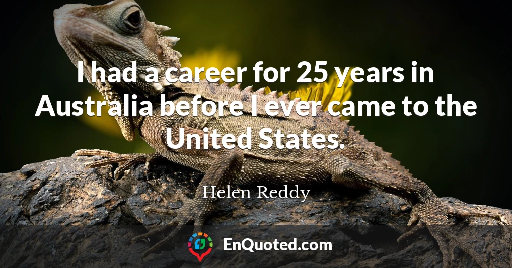 I had a career for 25 years in Australia before I ever came to the United States.