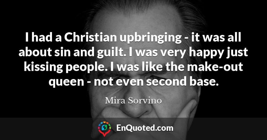 I had a Christian upbringing - it was all about sin and guilt. I was very happy just kissing people. I was like the make-out queen - not even second base.