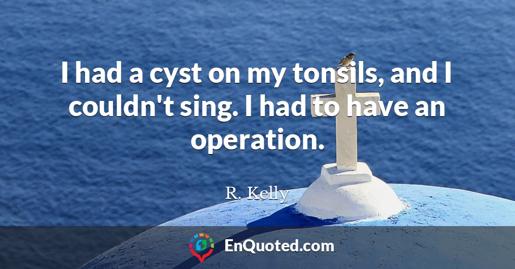 I had a cyst on my tonsils, and I couldn't sing. I had to have an operation.