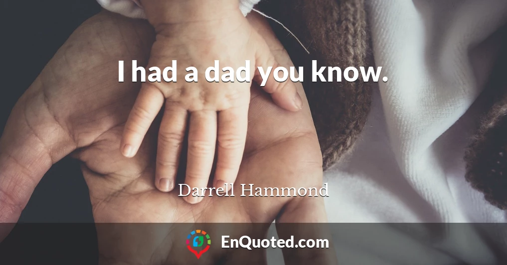 I had a dad you know.