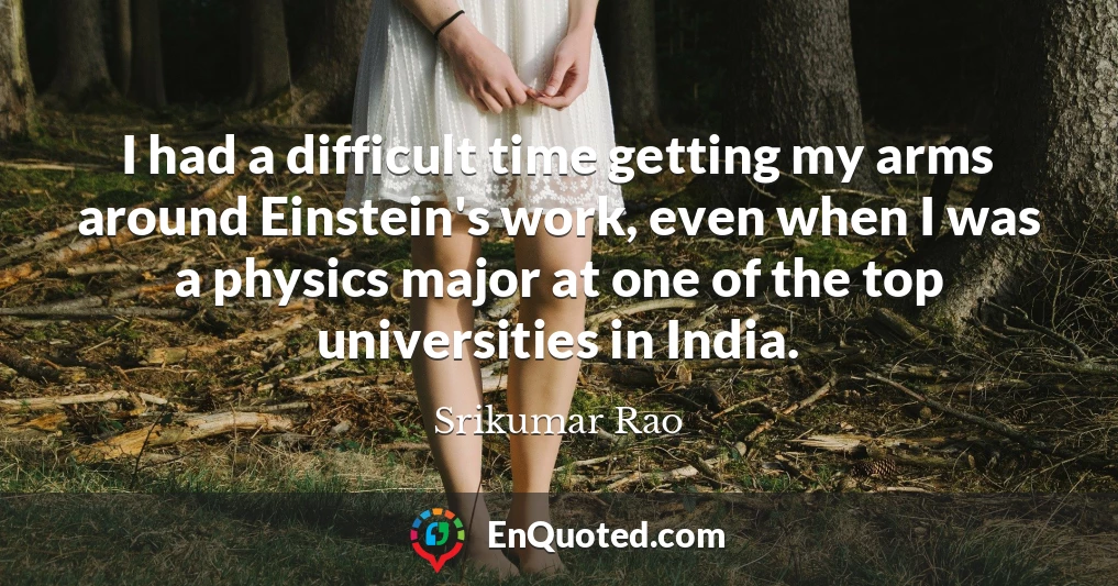I had a difficult time getting my arms around Einstein's work, even when I was a physics major at one of the top universities in India.