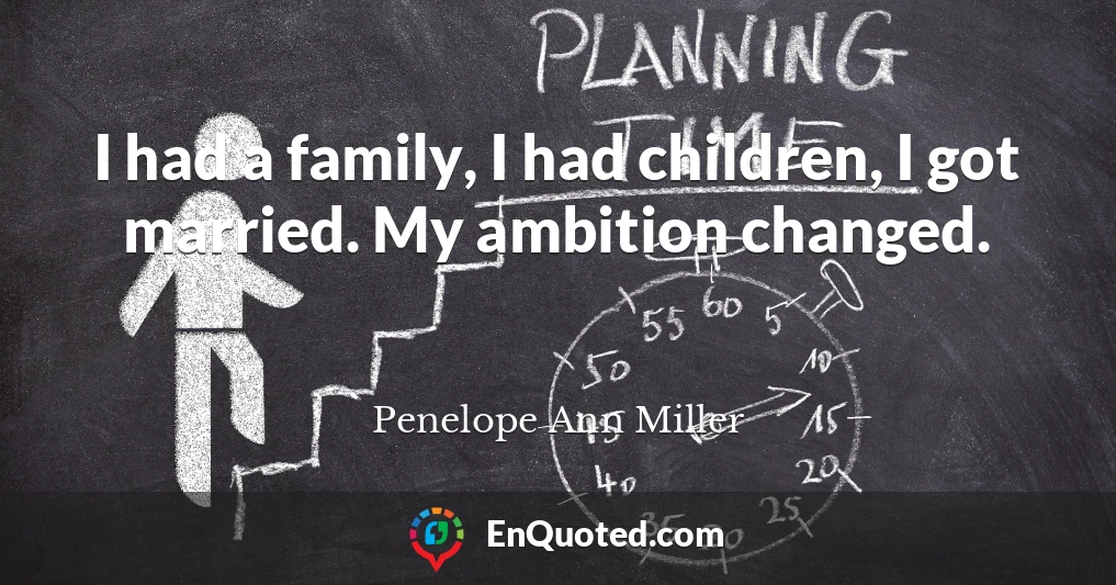 I had a family, I had children, I got married. My ambition changed.