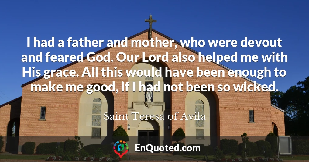 I had a father and mother, who were devout and feared God. Our Lord also helped me with His grace. All this would have been enough to make me good, if I had not been so wicked.