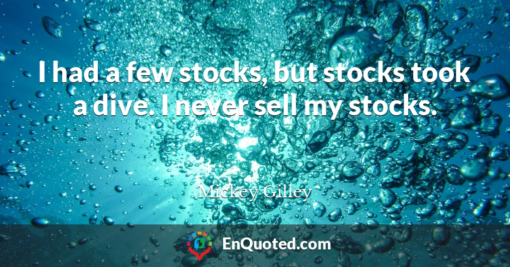 I had a few stocks, but stocks took a dive. I never sell my stocks.