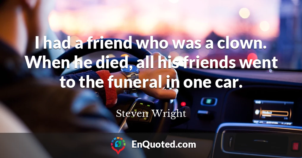I had a friend who was a clown. When he died, all his friends went to the funeral in one car.
