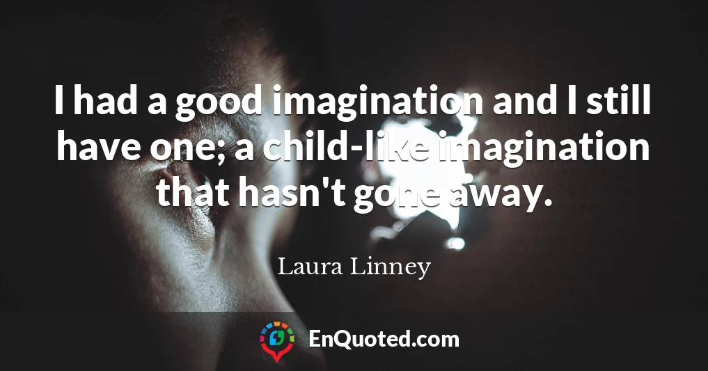 I had a good imagination and I still have one; a child-like imagination that hasn't gone away.