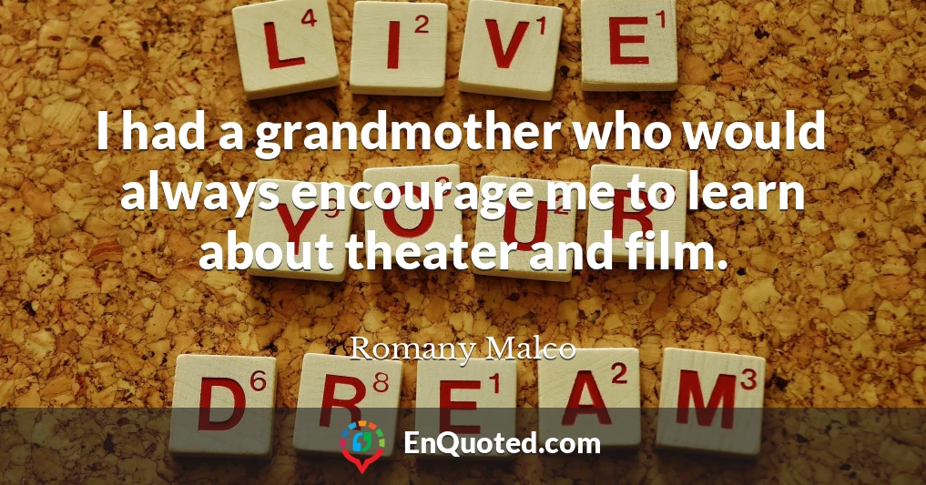 I had a grandmother who would always encourage me to learn about theater and film.