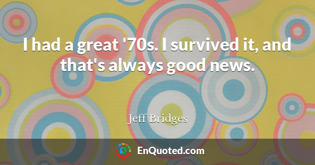 I had a great '70s. I survived it, and that's always good news.
