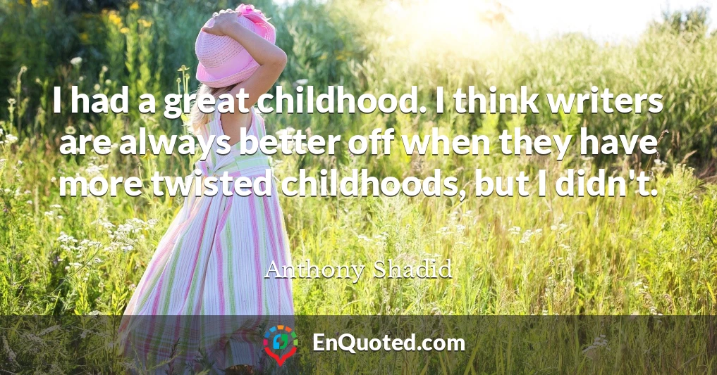 I had a great childhood. I think writers are always better off when they have more twisted childhoods, but I didn't.