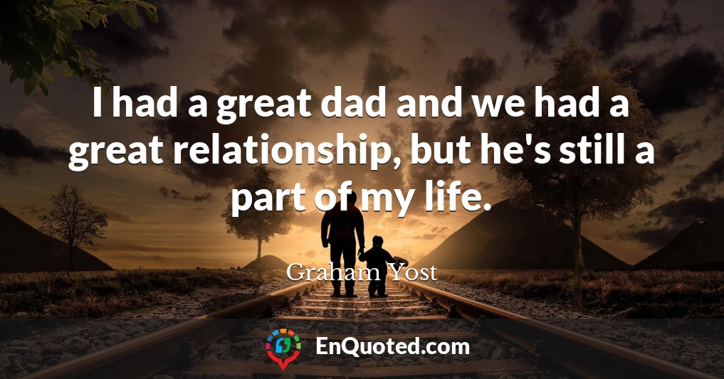 I had a great dad and we had a great relationship, but he's still a part of my life.