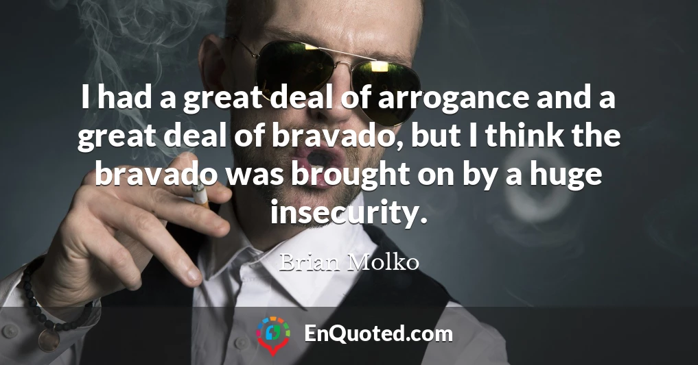 I had a great deal of arrogance and a great deal of bravado, but I think the bravado was brought on by a huge insecurity.