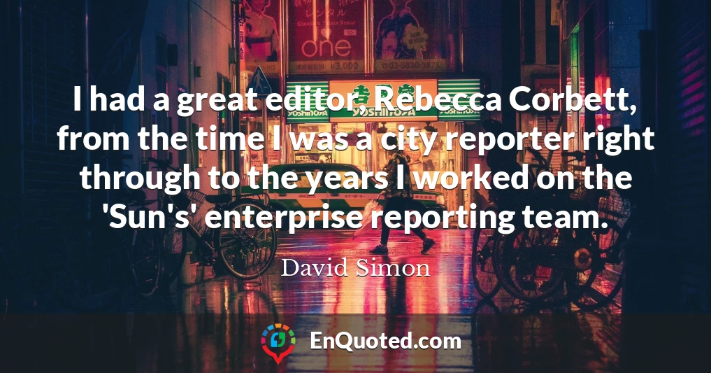 I had a great editor, Rebecca Corbett, from the time I was a city reporter right through to the years I worked on the 'Sun's' enterprise reporting team.