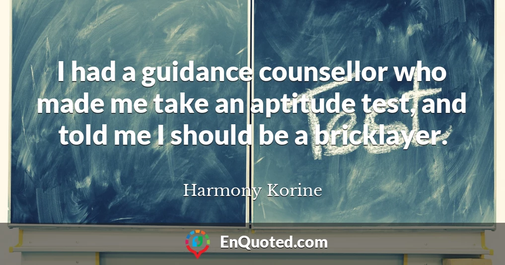 I had a guidance counsellor who made me take an aptitude test, and told me I should be a bricklayer.