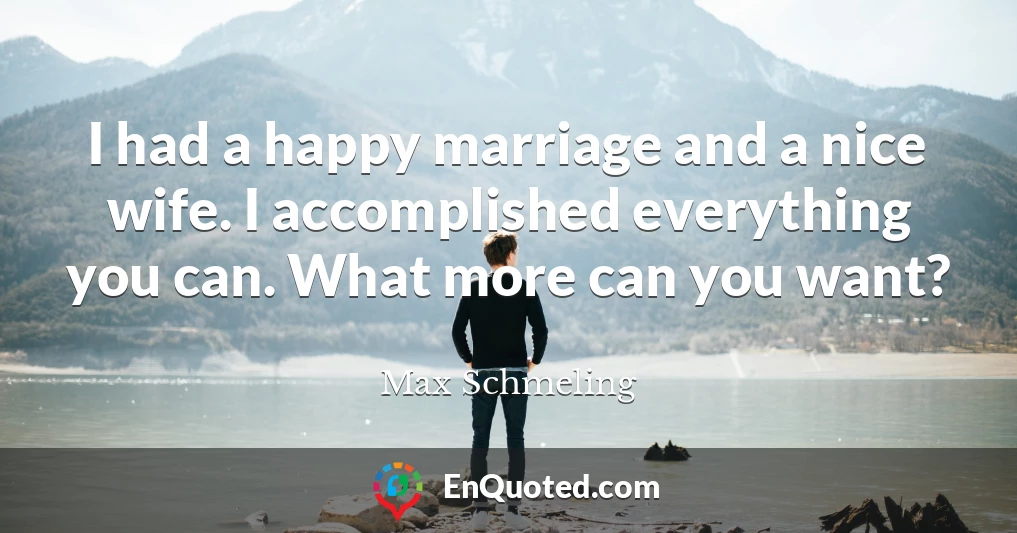 I had a happy marriage and a nice wife. I accomplished everything you can. What more can you want?