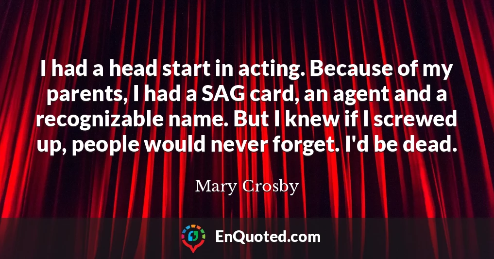 I had a head start in acting. Because of my parents, I had a SAG card, an agent and a recognizable name. But I knew if I screwed up, people would never forget. I'd be dead.