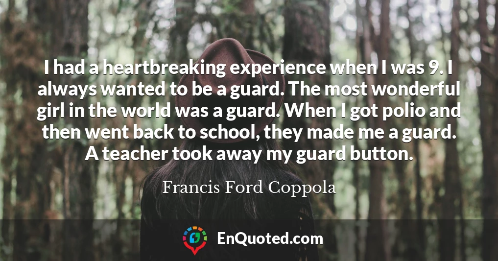 I had a heartbreaking experience when I was 9. I always wanted to be a guard. The most wonderful girl in the world was a guard. When I got polio and then went back to school, they made me a guard. A teacher took away my guard button.