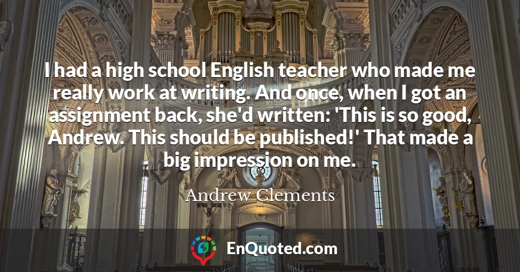I had a high school English teacher who made me really work at writing. And once, when I got an assignment back, she'd written: 'This is so good, Andrew. This should be published!' That made a big impression on me.