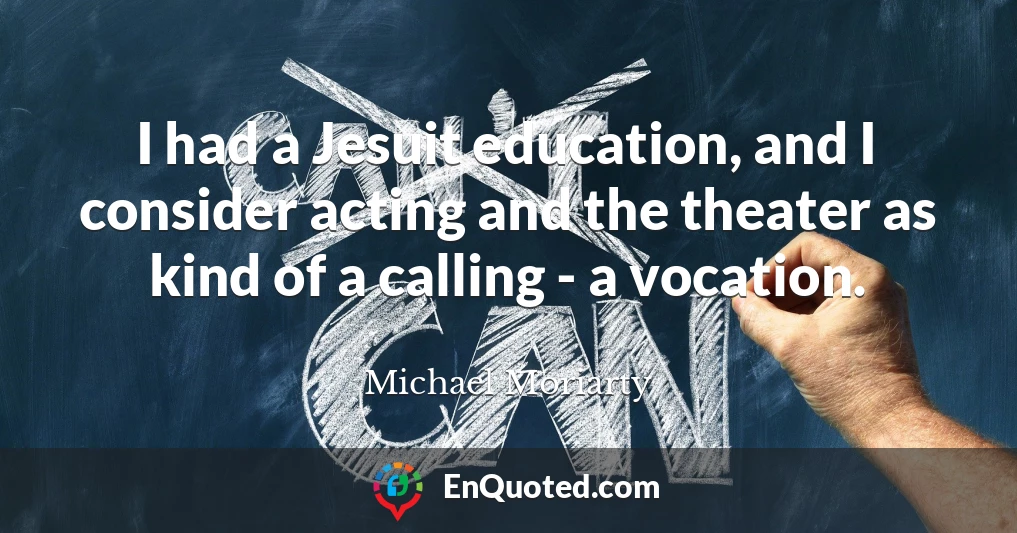 I had a Jesuit education, and I consider acting and the theater as kind of a calling - a vocation.